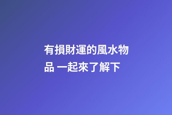 有損財運的風水物品 一起來了解下